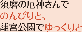 須磨の厄神さんでのんびりと、離宮公園でゆっくりと