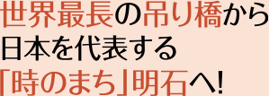 世界最長の吊り橋から日本を代表する「時のまち」明石へ！