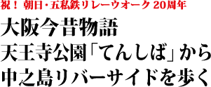 大阪今昔物語   天王寺公園「てんしば」から 中之島リバーサイドを歩く